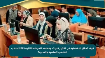 كيف تحقق الأفضلية في اختيار كليات ومعاهد المرحلة الثانية 2025 لطلاب الشعب العلمية والأدبية؟